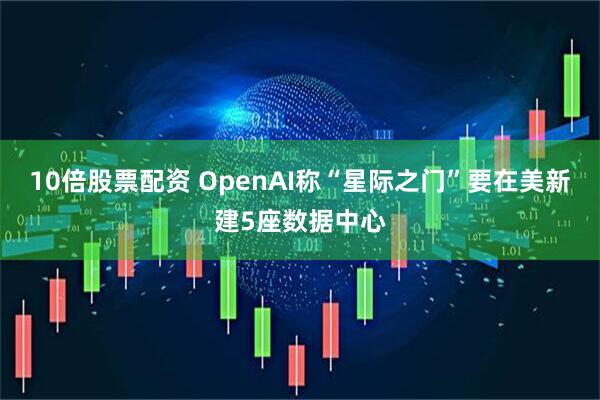10倍股票配资 OpenAI称“星际之门”要在美新建5座数据中心
