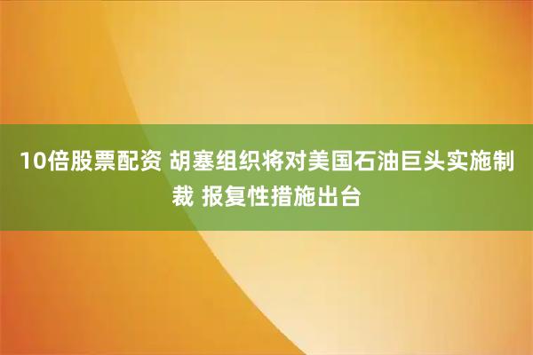 10倍股票配资 胡塞组织将对美国石油巨头实施制裁 报复性措施出台