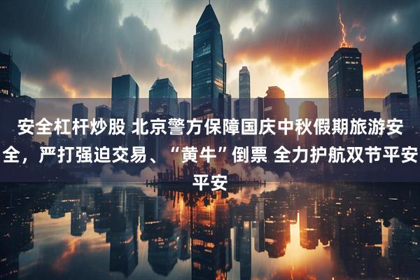 安全杠杆炒股 北京警方保障国庆中秋假期旅游安全，严打强迫交易、“黄牛”倒票 全力护航双节平安