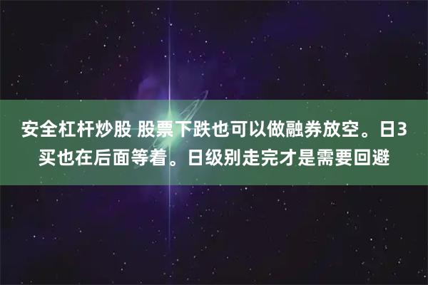 安全杠杆炒股 股票下跌也可以做融券放空。日3买也在后面等着。日级别走完才是需要回避