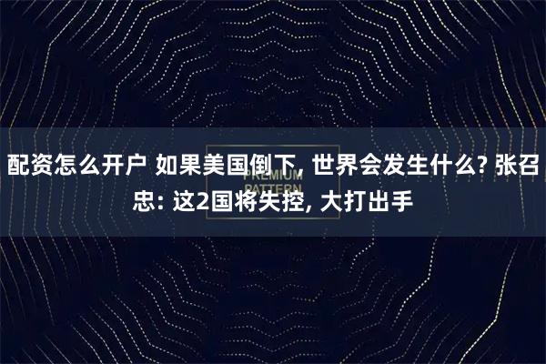 配资怎么开户 如果美国倒下, 世界会发生什么? 张召忠: 这2国将失控, 大打出手