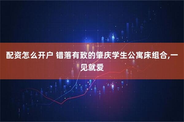 配资怎么开户 错落有致的肇庆学生公寓床组合,一见就爱