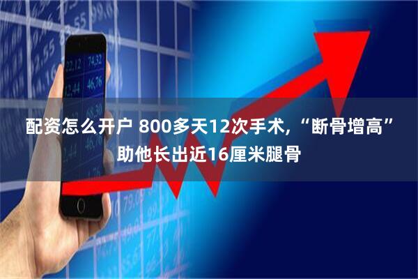 配资怎么开户 800多天12次手术, “断骨增高”助他长出近16厘米腿骨