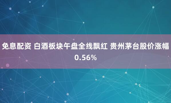 免息配资 白酒板块午盘全线飘红 贵州茅台股价涨幅0.56%