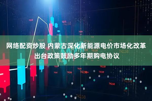 网络配资炒股 内蒙古深化新能源电价市场化改革 出台政策鼓励多年期购电协议