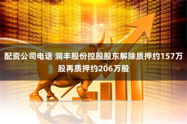 配资公司电话 润丰股份控股股东解除质押约157万股再质押约206万股