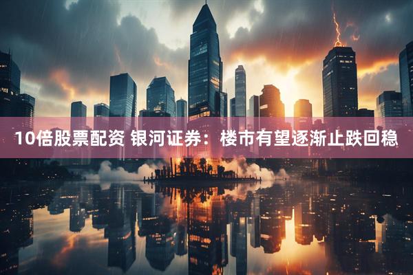10倍股票配资 银河证券：楼市有望逐渐止跌回稳