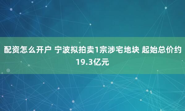 配资怎么开户 宁波拟拍卖1宗涉宅地块 起始总价约19.3亿元