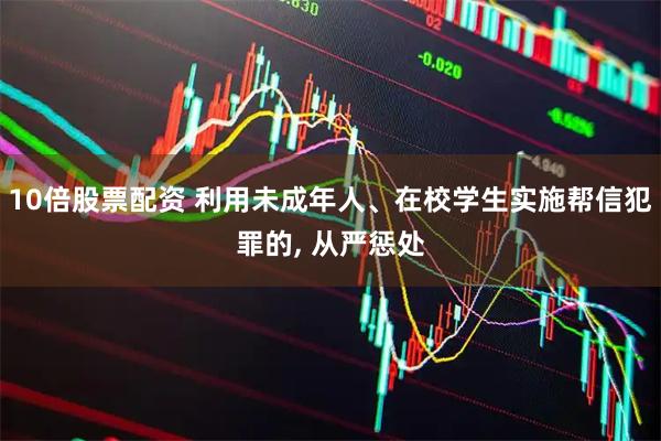 10倍股票配资 利用未成年人、在校学生实施帮信犯罪的, 从严惩处