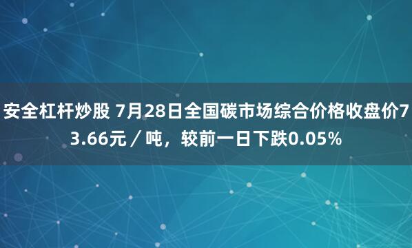 安全杠杆炒股 7月28日全国碳市场综合价格收盘价73.66元／吨，较前一日下跌0.05%