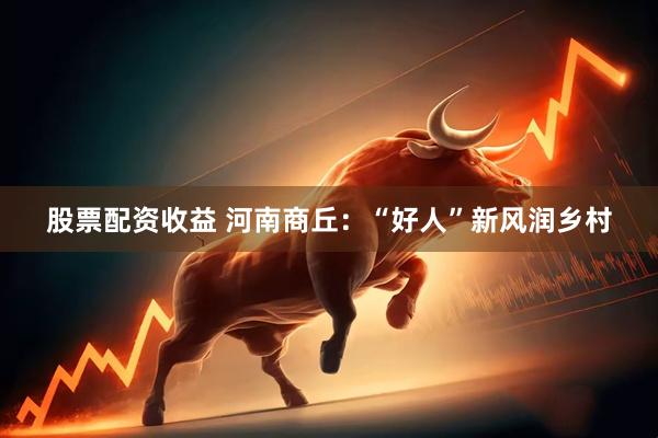 股票配资收益 河南商丘：“好人”新风润乡村