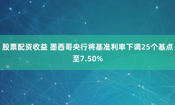 股票配资收益 墨西哥央行将基准利率下调25个基点至7.50%