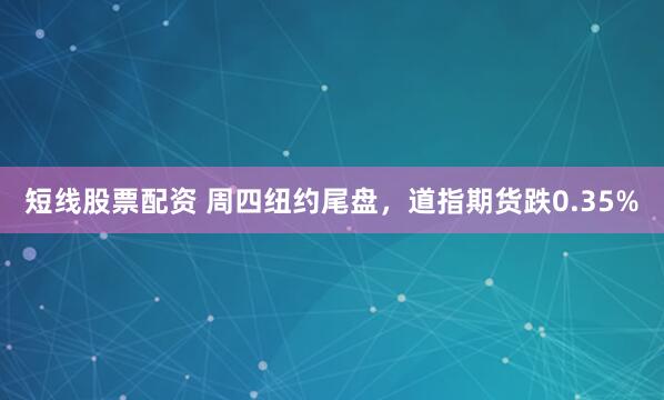 短线股票配资 周四纽约尾盘，道指期货跌0.35%
