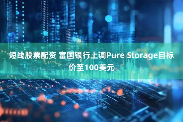 短线股票配资 富国银行上调Pure Storage目标价至100美元