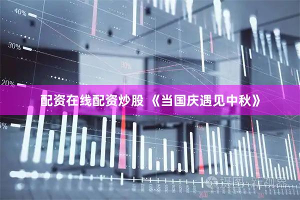 配资在线配资炒股 《当国庆遇见中秋》