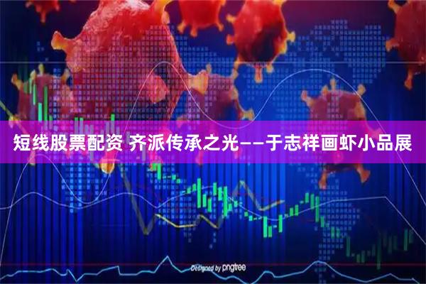 短线股票配资 齐派传承之光——于志祥画虾小品展