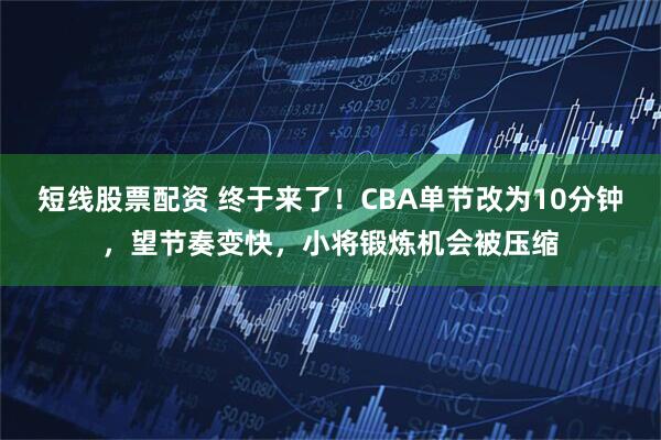 短线股票配资 终于来了！CBA单节改为10分钟，望节奏变快，小将锻炼机会被压缩