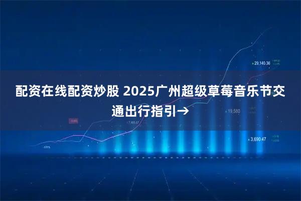 配资在线配资炒股 2025广州超级草莓音乐节交通出行指引→
