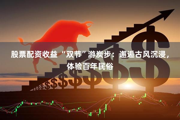 股票配资收益 “双节”游炭步：邂逅古风沉浸，体验百年民俗