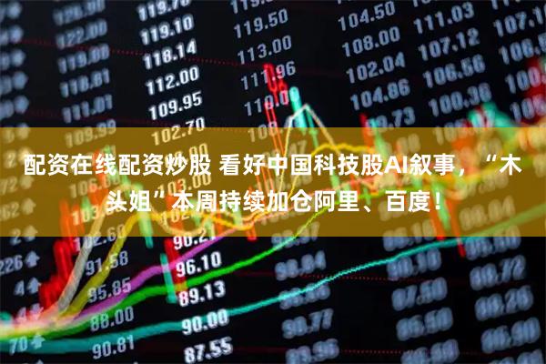 配资在线配资炒股 看好中国科技股AI叙事，“木头姐”本周持续加仓阿里、百度！