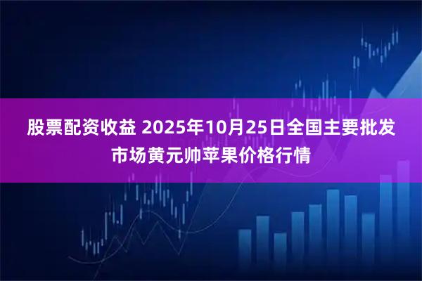 股票配资收益 2025年10月25日全国主要批发市场黄元帅苹果价格行情