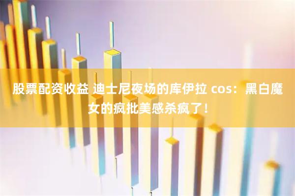 股票配资收益 迪士尼夜场的库伊拉 cos：黑白魔女的疯批美感杀疯了！