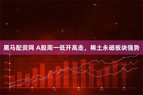 黑马配资网 A股周一低开高走，稀土永磁板块强势