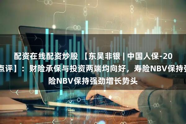 配资在线配资炒股 【东吴非银 | 中国人保-2025年三季报点评】：财险承保与投资两端均向好，寿险NBV保持强劲增长势头