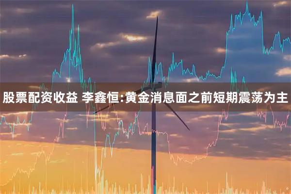 股票配资收益 李鑫恒:黄金消息面之前短期震荡为主