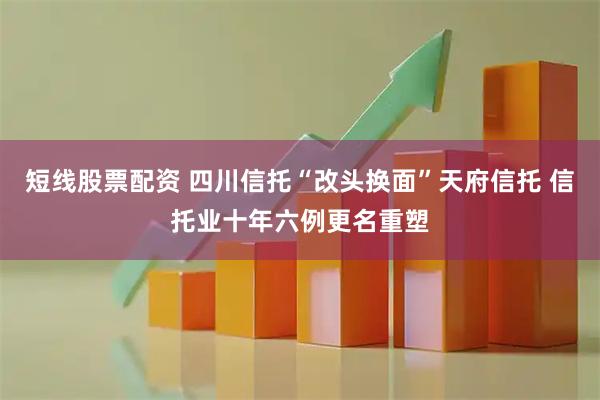 短线股票配资 四川信托“改头换面”天府信托 信托业十年六例更名重塑