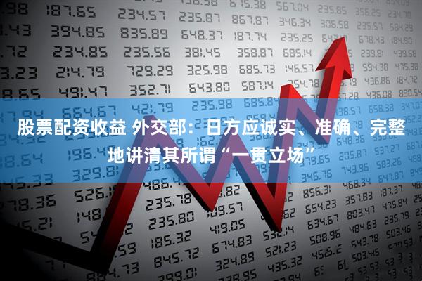 股票配资收益 外交部：日方应诚实、准确、完整地讲清其所谓“一贯立场”