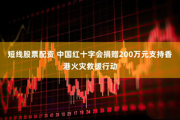 短线股票配资 中国红十字会捐赠200万元支持香港火灾救援行动