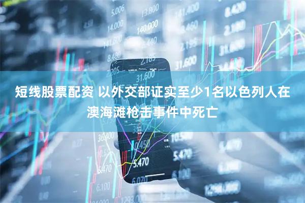 短线股票配资 以外交部证实至少1名以色列人在澳海滩枪击事件中死亡