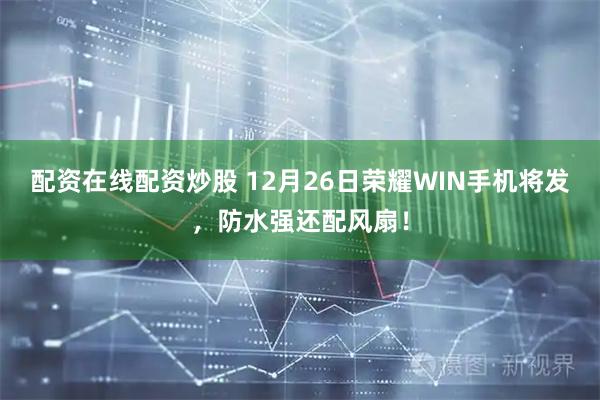 配资在线配资炒股 12月26日荣耀WIN手机将发，防水强还配风扇！