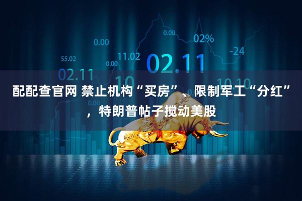 配配查官网 禁止机构“买房”、限制军工“分红”，特朗普帖子搅动美股