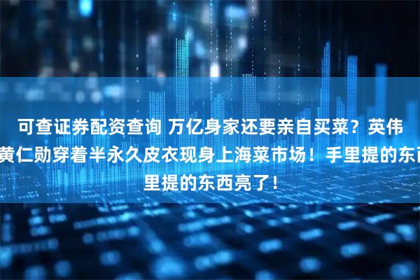 可查证券配资查询 万亿身家还要亲自买菜？英伟达掌门黄仁勋穿着半永久皮衣现身上海菜市场！手里提的东西亮了！