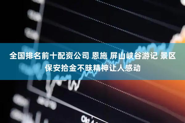 全国排名前十配资公司 恩施 屏山峡谷游记 景区保安拾金不昧精神让人感动