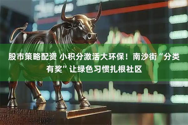 股市策略配资 小积分激活大环保！南沙街“分类有奖”让绿色习惯扎根社区