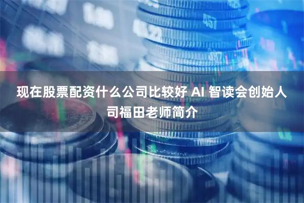 现在股票配资什么公司比较好 AI 智读会创始人司福田老师简介