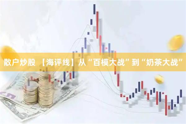 散户炒股 【海评线】从“百模大战”到“奶茶大战”