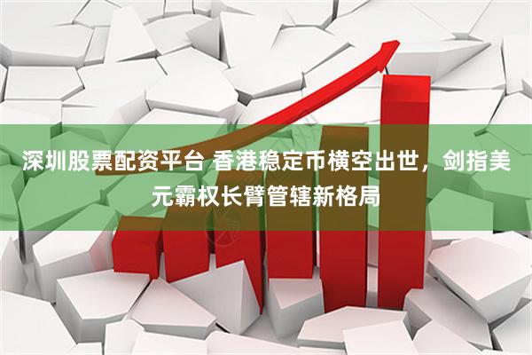 深圳股票配资平台 香港稳定币横空出世，剑指美元霸权长臂管辖新格局