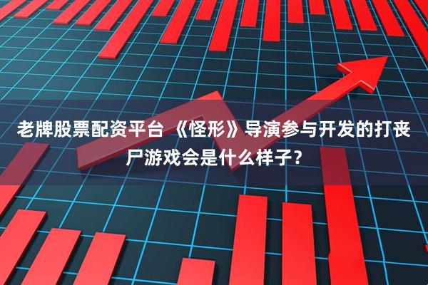 老牌股票配资平台 《怪形》导演参与开发的打丧尸游戏会是什么样子？