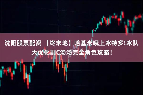 沈阳股票配资 【终末地】哈基米哦上冰特多!冰队大优化副C汤汤完全角色攻略！