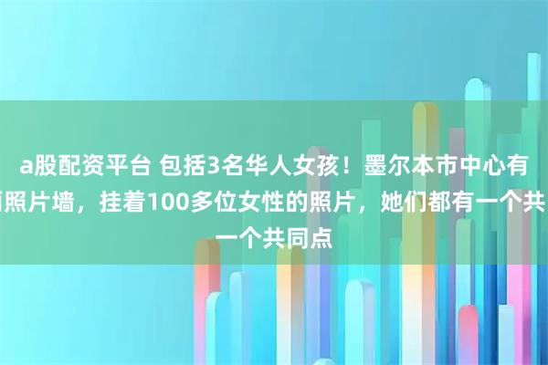 a股配资平台 包括3名华人女孩！墨尔本市中心有一面照片墙，挂着100多位女性的照片，她们都有一个共同点