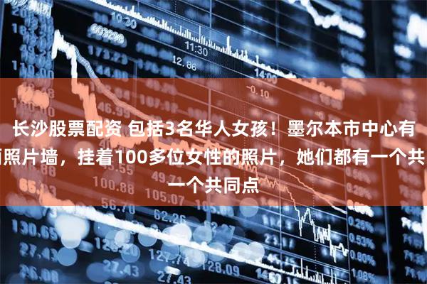 长沙股票配资 包括3名华人女孩！墨尔本市中心有一面照片墙，挂着100多位女性的照片，她们都有一个共同点