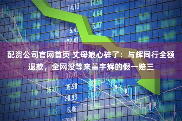 配资公司官网首页 丈母娘心碎了：与辉同行全额退款，全网没等来董宇辉的假一赔三