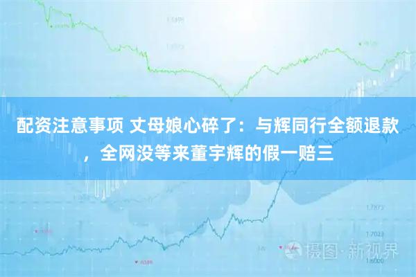 配资注意事项 丈母娘心碎了：与辉同行全额退款，全网没等来董宇辉的假一赔三