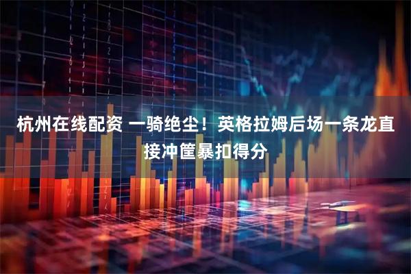 杭州在线配资 一骑绝尘！英格拉姆后场一条龙直接冲筐暴扣得分