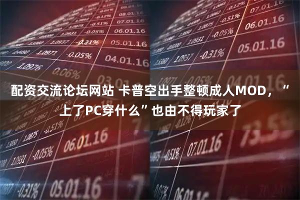 配资交流论坛网站 卡普空出手整顿成人MOD，“上了PC穿什么”也由不得玩家了