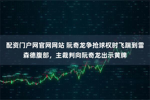 配资门户网官网网站 阮奇龙争抢球权时飞踹到雷森德腹部，主裁判向阮奇龙出示黄牌